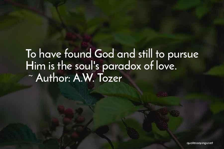 A.W. Tozer Quotes: To Have Found God And Still To Pursue Him Is The Soul's Paradox Of Love.