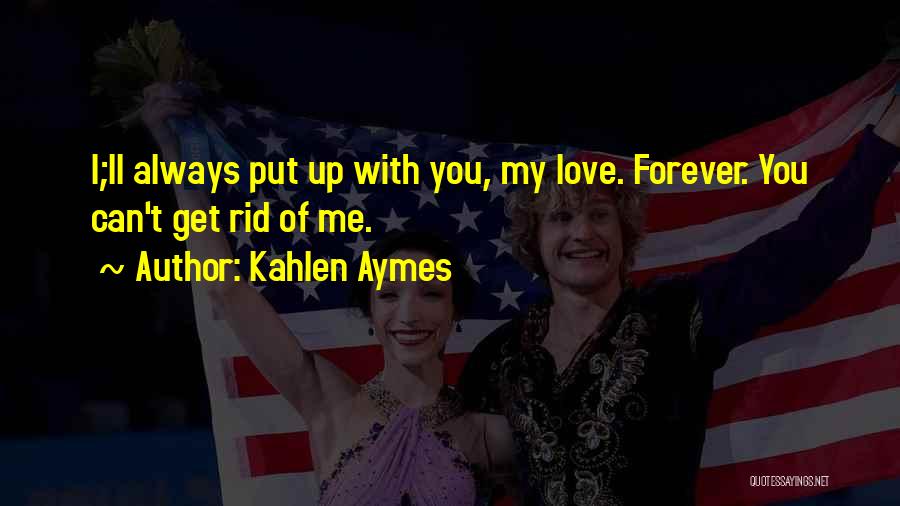 Kahlen Aymes Quotes: I;ll Always Put Up With You, My Love. Forever. You Can't Get Rid Of Me.