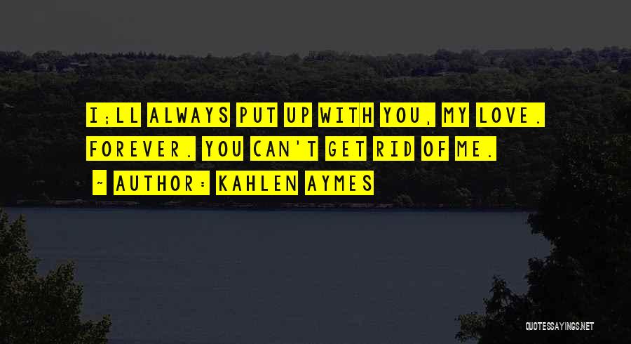 Kahlen Aymes Quotes: I;ll Always Put Up With You, My Love. Forever. You Can't Get Rid Of Me.