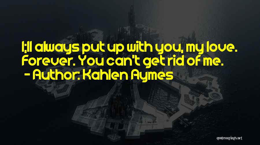 Kahlen Aymes Quotes: I;ll Always Put Up With You, My Love. Forever. You Can't Get Rid Of Me.