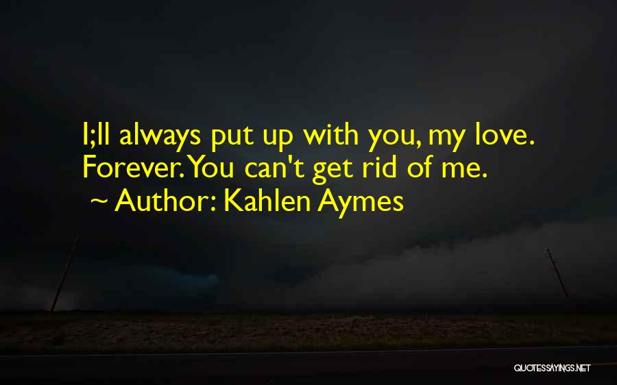 Kahlen Aymes Quotes: I;ll Always Put Up With You, My Love. Forever. You Can't Get Rid Of Me.