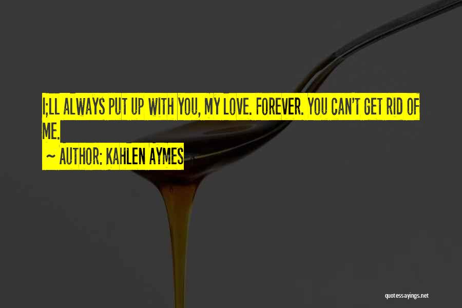 Kahlen Aymes Quotes: I;ll Always Put Up With You, My Love. Forever. You Can't Get Rid Of Me.