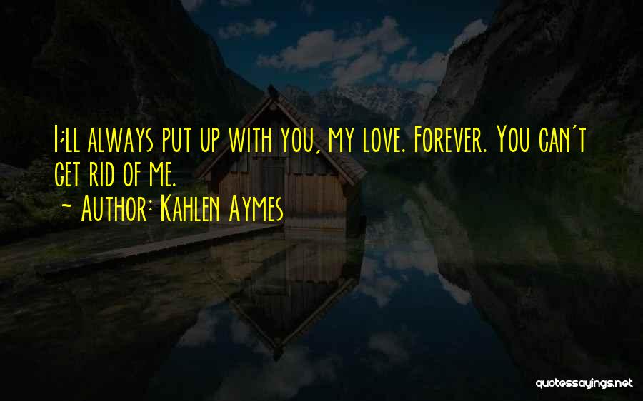 Kahlen Aymes Quotes: I;ll Always Put Up With You, My Love. Forever. You Can't Get Rid Of Me.