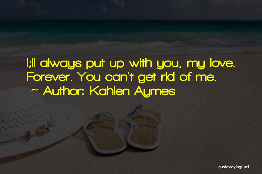 Kahlen Aymes Quotes: I;ll Always Put Up With You, My Love. Forever. You Can't Get Rid Of Me.