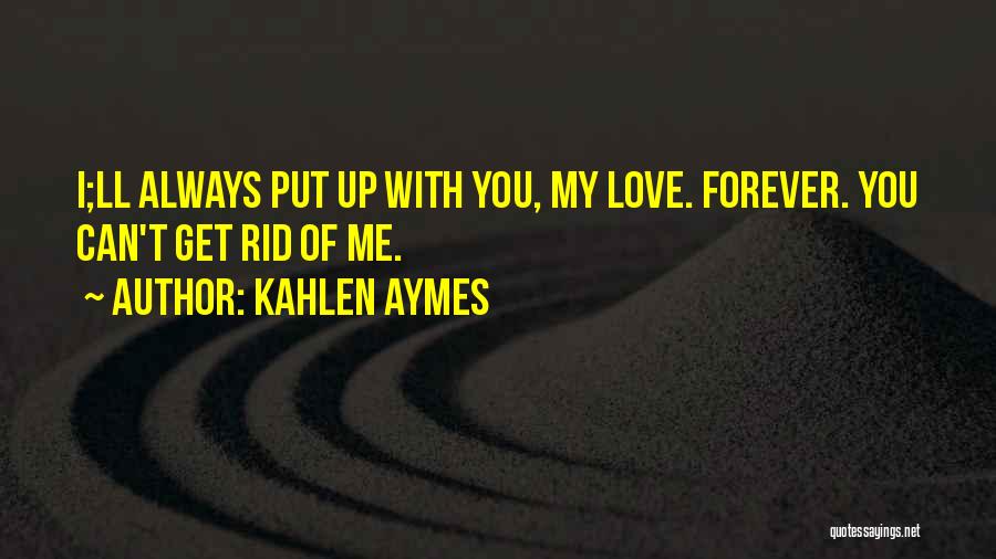 Kahlen Aymes Quotes: I;ll Always Put Up With You, My Love. Forever. You Can't Get Rid Of Me.