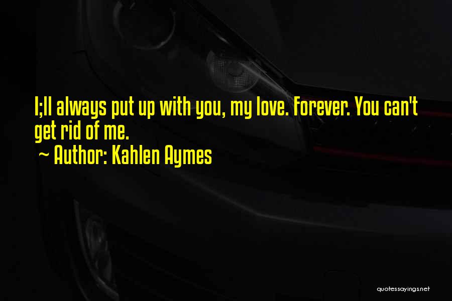 Kahlen Aymes Quotes: I;ll Always Put Up With You, My Love. Forever. You Can't Get Rid Of Me.