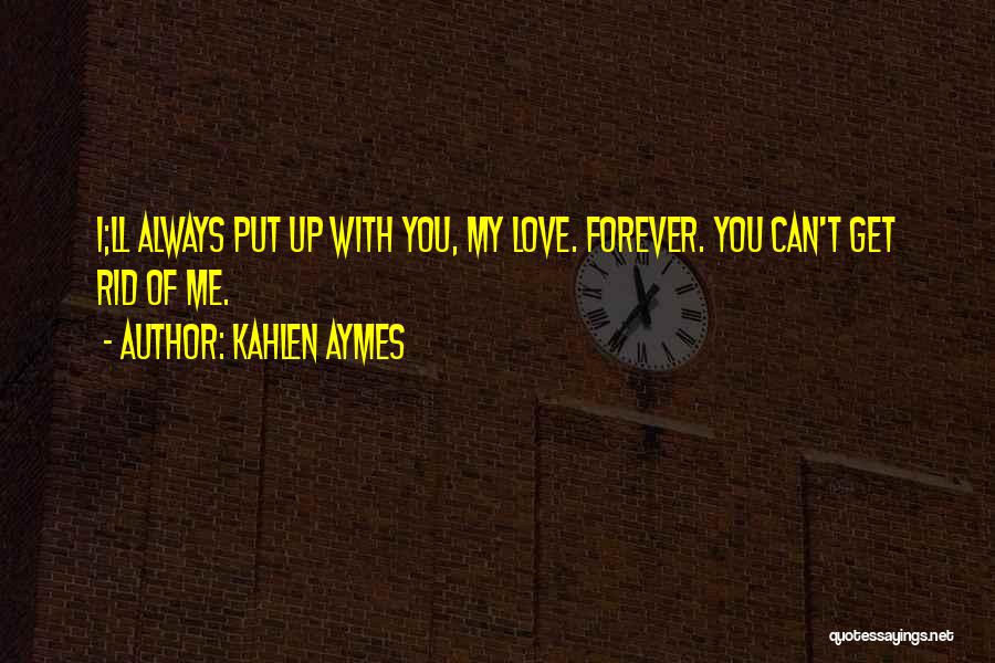 Kahlen Aymes Quotes: I;ll Always Put Up With You, My Love. Forever. You Can't Get Rid Of Me.