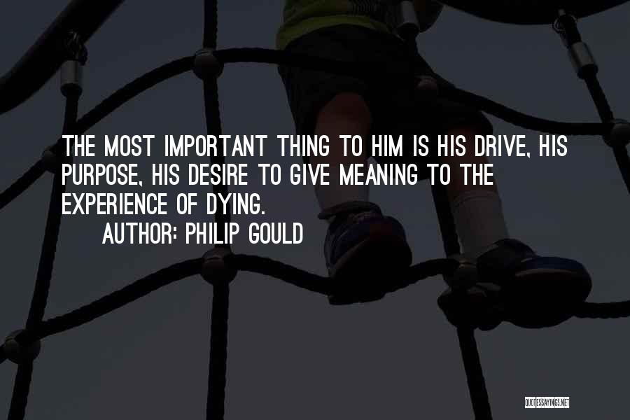 Philip Gould Quotes: The Most Important Thing To Him Is His Drive, His Purpose, His Desire To Give Meaning To The Experience Of