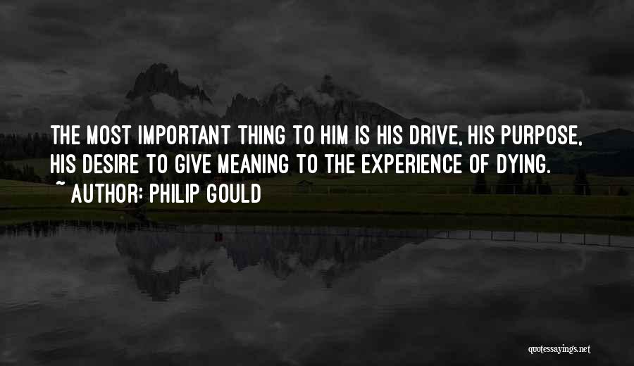 Philip Gould Quotes: The Most Important Thing To Him Is His Drive, His Purpose, His Desire To Give Meaning To The Experience Of