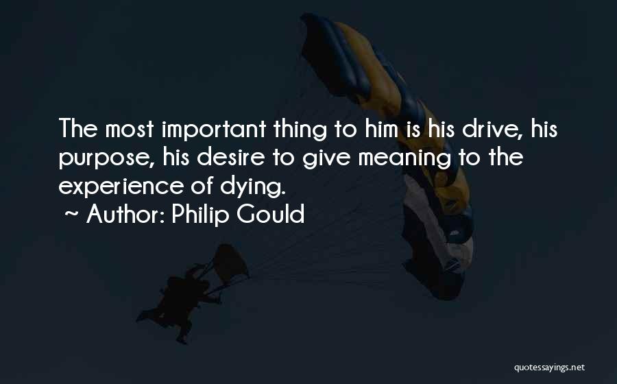Philip Gould Quotes: The Most Important Thing To Him Is His Drive, His Purpose, His Desire To Give Meaning To The Experience Of