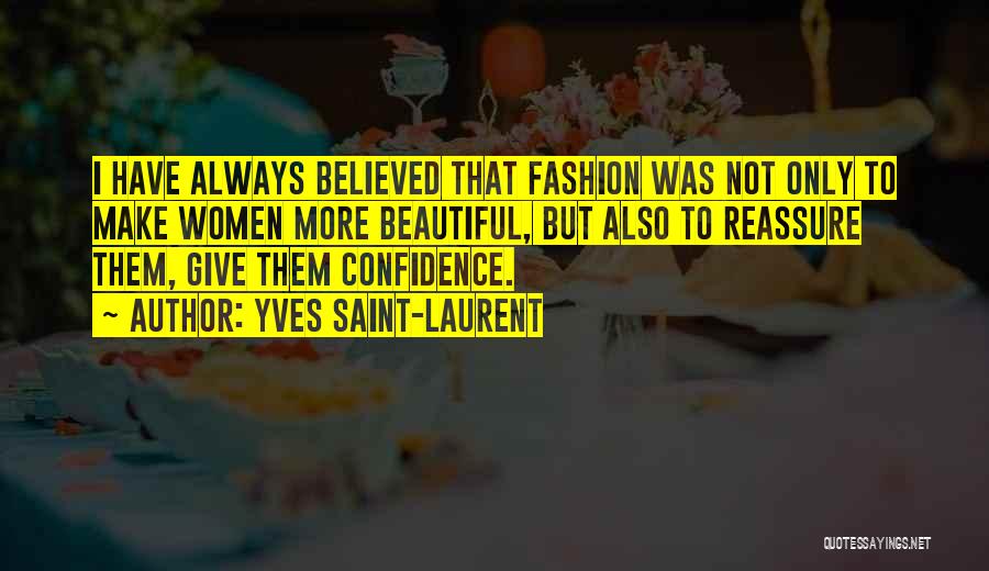 Yves Saint-Laurent Quotes: I Have Always Believed That Fashion Was Not Only To Make Women More Beautiful, But Also To Reassure Them, Give