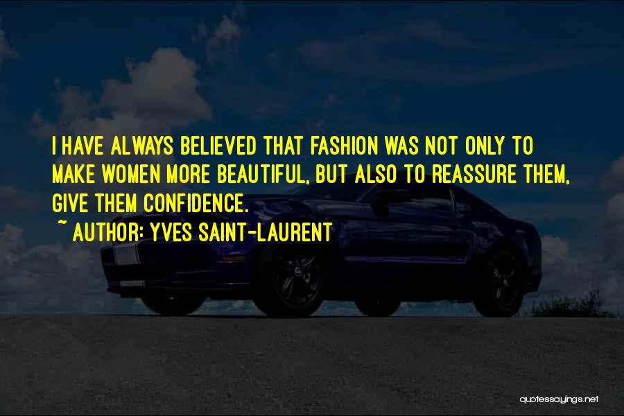 Yves Saint-Laurent Quotes: I Have Always Believed That Fashion Was Not Only To Make Women More Beautiful, But Also To Reassure Them, Give