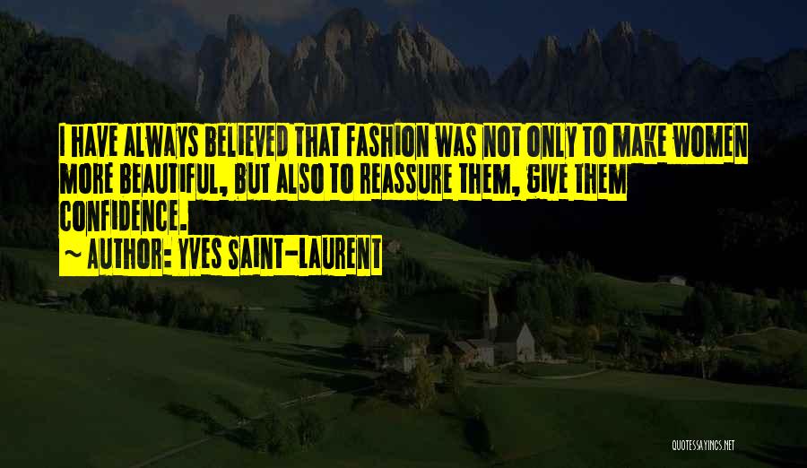 Yves Saint-Laurent Quotes: I Have Always Believed That Fashion Was Not Only To Make Women More Beautiful, But Also To Reassure Them, Give