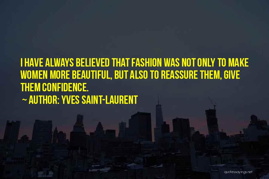 Yves Saint-Laurent Quotes: I Have Always Believed That Fashion Was Not Only To Make Women More Beautiful, But Also To Reassure Them, Give