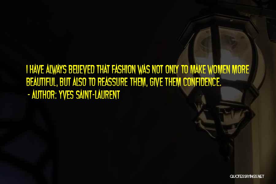 Yves Saint-Laurent Quotes: I Have Always Believed That Fashion Was Not Only To Make Women More Beautiful, But Also To Reassure Them, Give