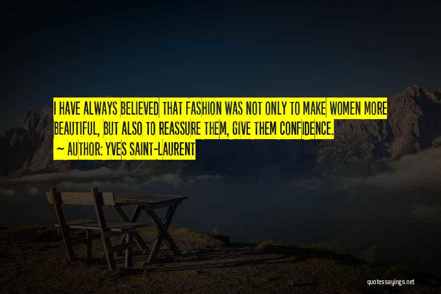 Yves Saint-Laurent Quotes: I Have Always Believed That Fashion Was Not Only To Make Women More Beautiful, But Also To Reassure Them, Give