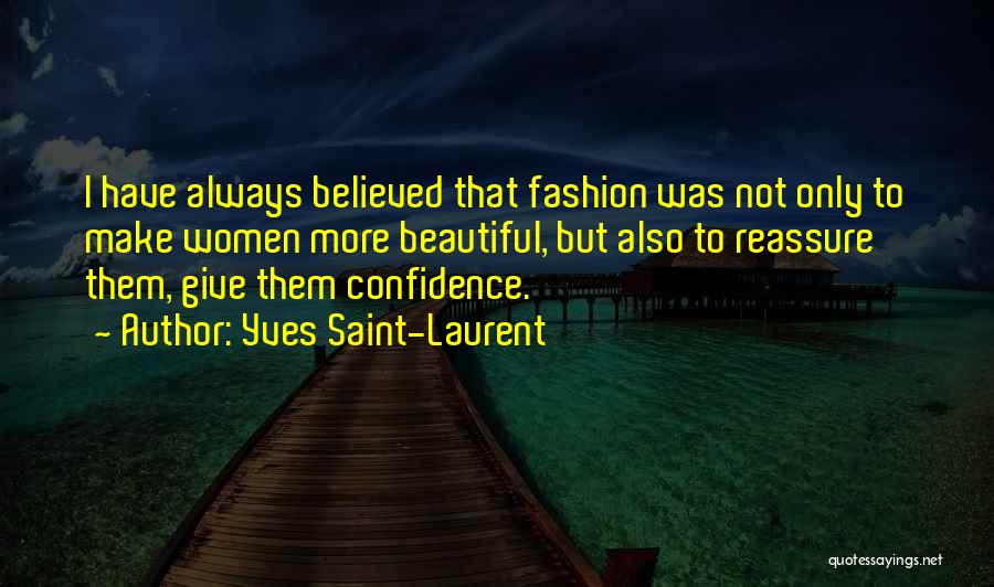 Yves Saint-Laurent Quotes: I Have Always Believed That Fashion Was Not Only To Make Women More Beautiful, But Also To Reassure Them, Give