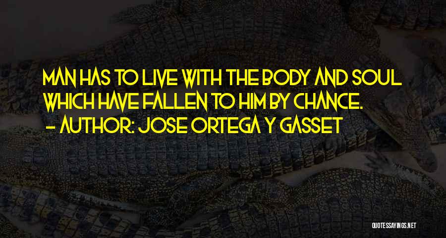 Jose Ortega Y Gasset Quotes: Man Has To Live With The Body And Soul Which Have Fallen To Him By Chance.