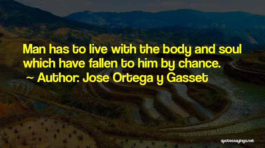 Jose Ortega Y Gasset Quotes: Man Has To Live With The Body And Soul Which Have Fallen To Him By Chance.