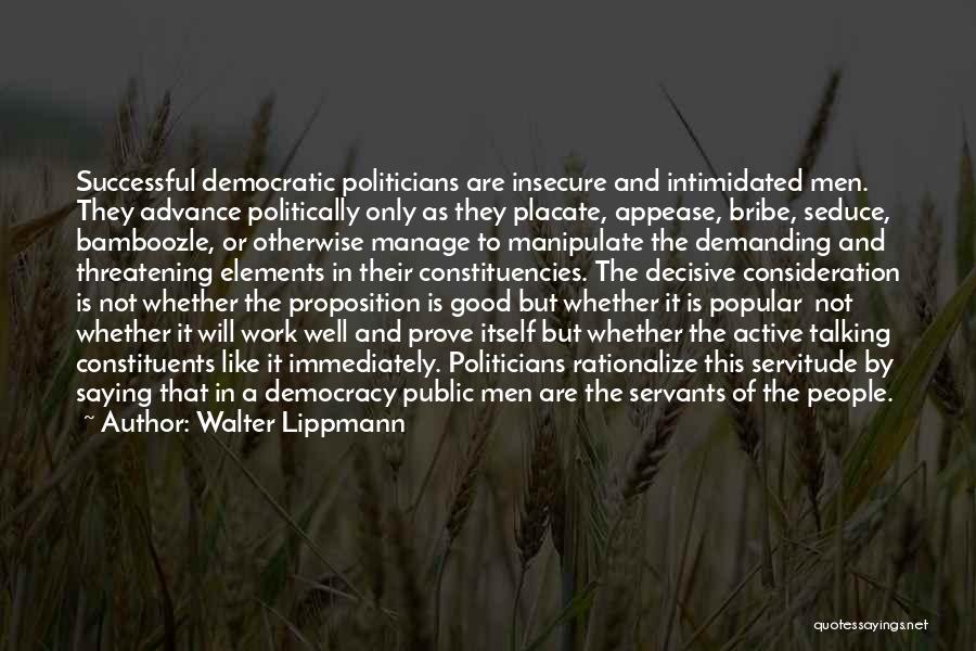 Walter Lippmann Quotes: Successful Democratic Politicians Are Insecure And Intimidated Men. They Advance Politically Only As They Placate, Appease, Bribe, Seduce, Bamboozle, Or