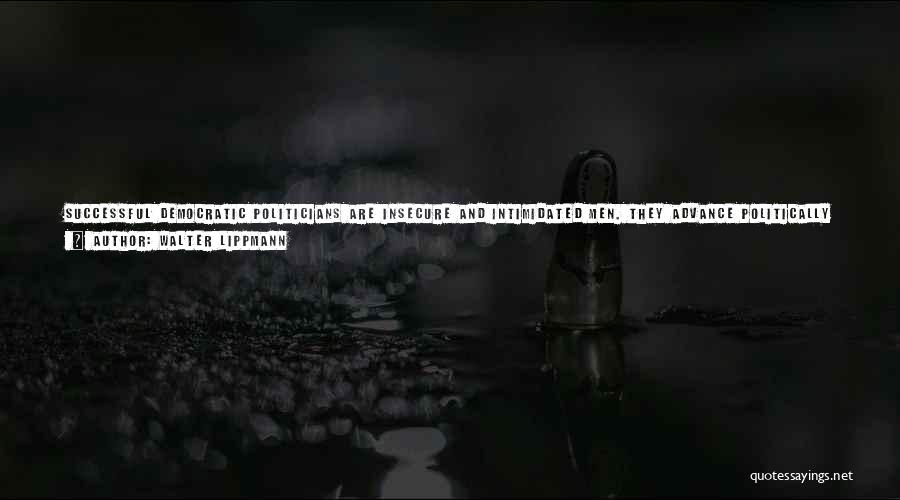 Walter Lippmann Quotes: Successful Democratic Politicians Are Insecure And Intimidated Men. They Advance Politically Only As They Placate, Appease, Bribe, Seduce, Bamboozle, Or