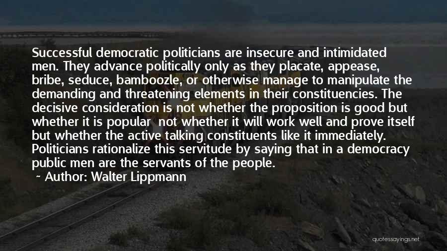 Walter Lippmann Quotes: Successful Democratic Politicians Are Insecure And Intimidated Men. They Advance Politically Only As They Placate, Appease, Bribe, Seduce, Bamboozle, Or