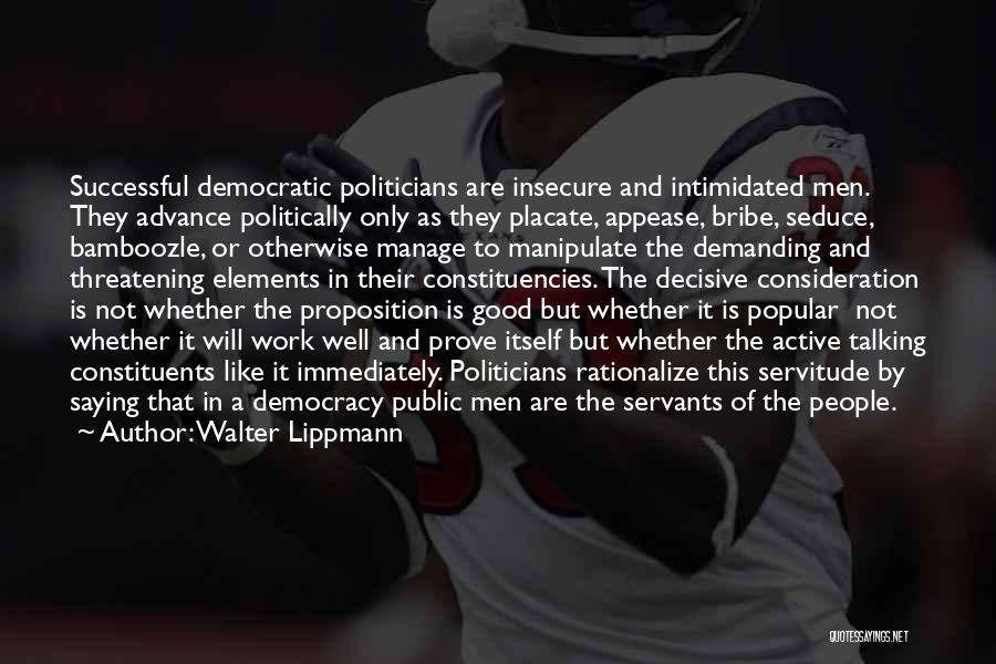 Walter Lippmann Quotes: Successful Democratic Politicians Are Insecure And Intimidated Men. They Advance Politically Only As They Placate, Appease, Bribe, Seduce, Bamboozle, Or