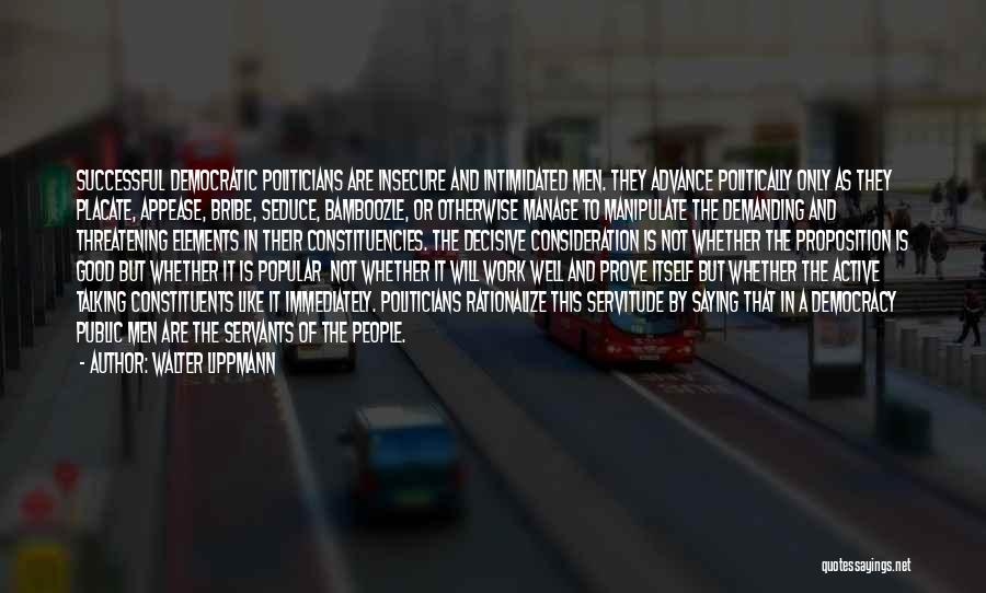 Walter Lippmann Quotes: Successful Democratic Politicians Are Insecure And Intimidated Men. They Advance Politically Only As They Placate, Appease, Bribe, Seduce, Bamboozle, Or
