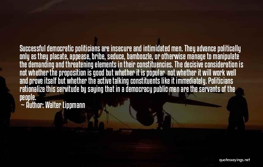 Walter Lippmann Quotes: Successful Democratic Politicians Are Insecure And Intimidated Men. They Advance Politically Only As They Placate, Appease, Bribe, Seduce, Bamboozle, Or