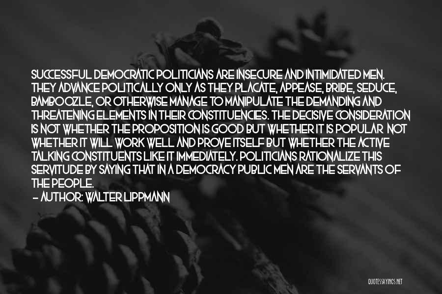 Walter Lippmann Quotes: Successful Democratic Politicians Are Insecure And Intimidated Men. They Advance Politically Only As They Placate, Appease, Bribe, Seduce, Bamboozle, Or