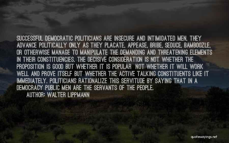 Walter Lippmann Quotes: Successful Democratic Politicians Are Insecure And Intimidated Men. They Advance Politically Only As They Placate, Appease, Bribe, Seduce, Bamboozle, Or