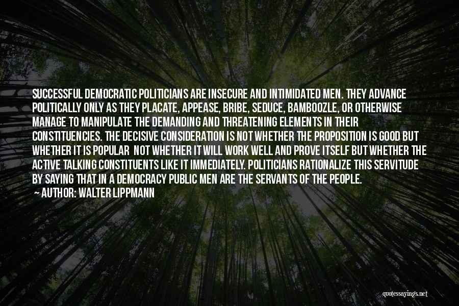 Walter Lippmann Quotes: Successful Democratic Politicians Are Insecure And Intimidated Men. They Advance Politically Only As They Placate, Appease, Bribe, Seduce, Bamboozle, Or