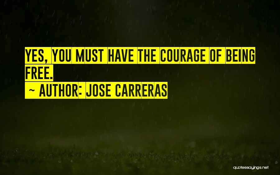 Jose Carreras Quotes: Yes, You Must Have The Courage Of Being Free.