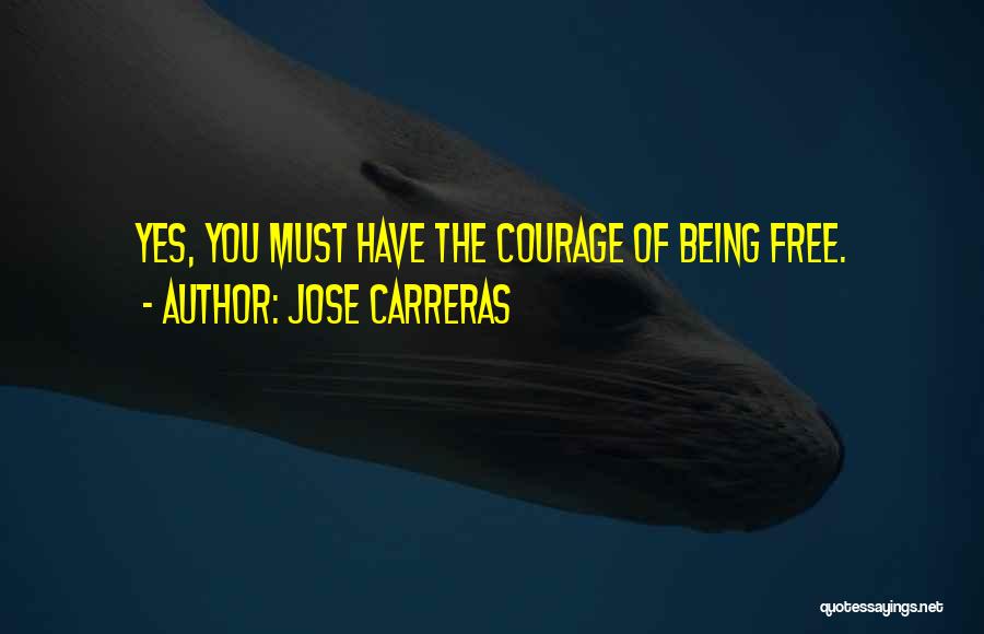 Jose Carreras Quotes: Yes, You Must Have The Courage Of Being Free.