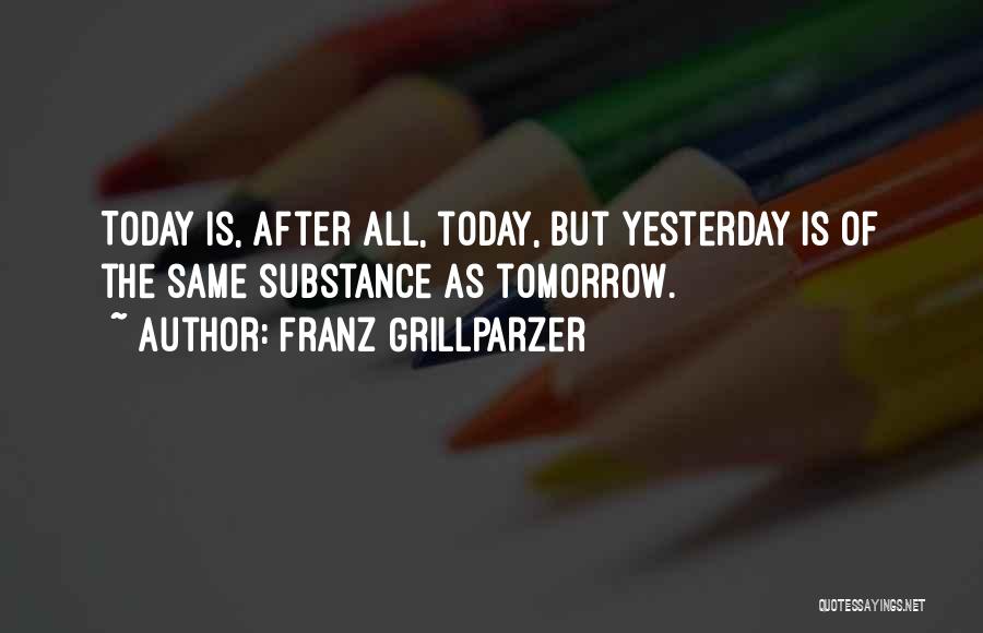 Franz Grillparzer Quotes: Today Is, After All, Today, But Yesterday Is Of The Same Substance As Tomorrow.