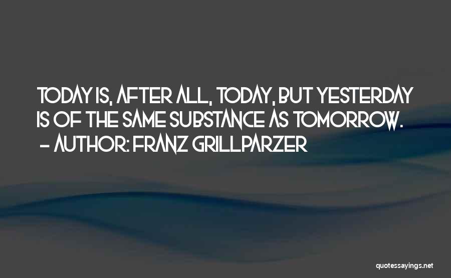 Franz Grillparzer Quotes: Today Is, After All, Today, But Yesterday Is Of The Same Substance As Tomorrow.