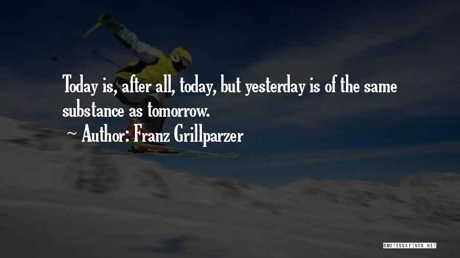 Franz Grillparzer Quotes: Today Is, After All, Today, But Yesterday Is Of The Same Substance As Tomorrow.