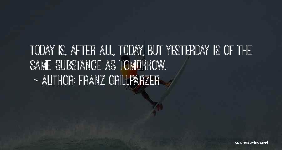 Franz Grillparzer Quotes: Today Is, After All, Today, But Yesterday Is Of The Same Substance As Tomorrow.