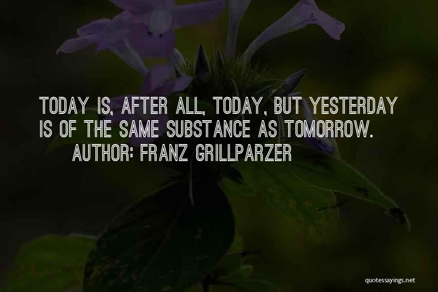 Franz Grillparzer Quotes: Today Is, After All, Today, But Yesterday Is Of The Same Substance As Tomorrow.