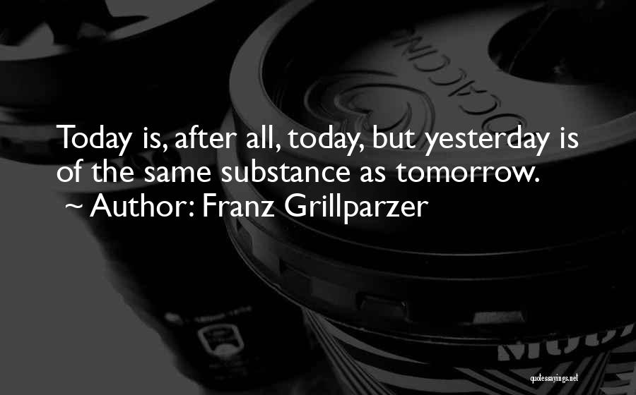 Franz Grillparzer Quotes: Today Is, After All, Today, But Yesterday Is Of The Same Substance As Tomorrow.