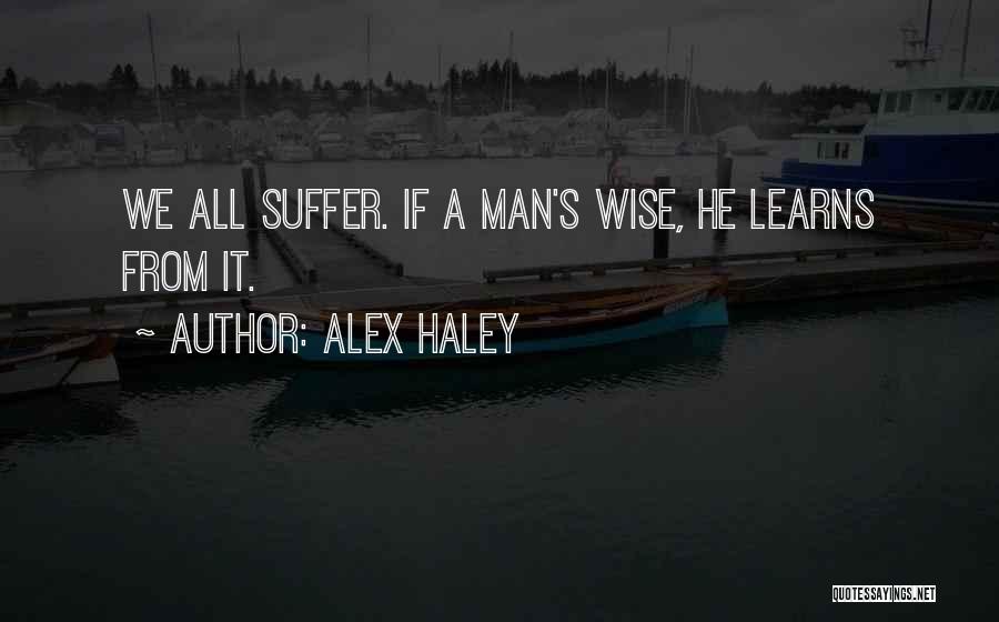 Alex Haley Quotes: We All Suffer. If A Man's Wise, He Learns From It.