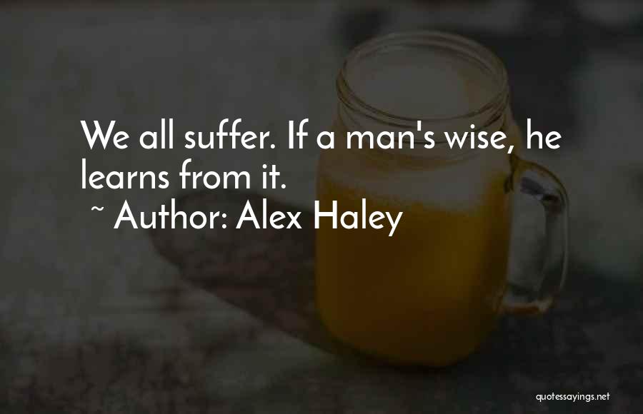 Alex Haley Quotes: We All Suffer. If A Man's Wise, He Learns From It.
