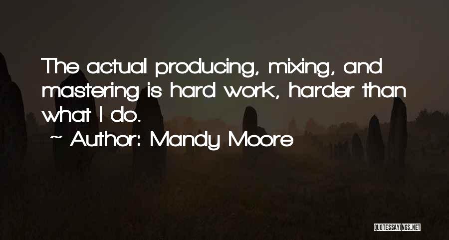 Mandy Moore Quotes: The Actual Producing, Mixing, And Mastering Is Hard Work, Harder Than What I Do.