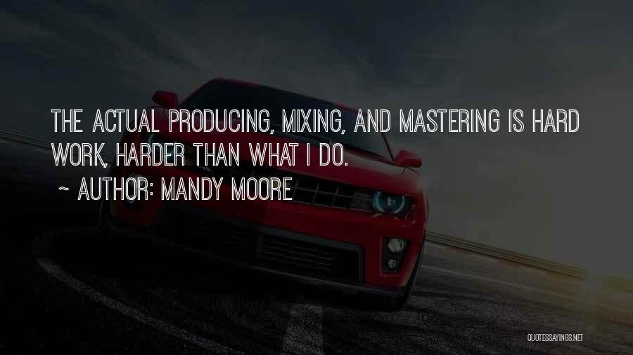 Mandy Moore Quotes: The Actual Producing, Mixing, And Mastering Is Hard Work, Harder Than What I Do.