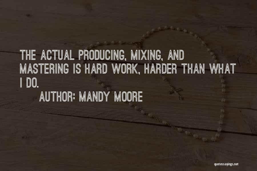 Mandy Moore Quotes: The Actual Producing, Mixing, And Mastering Is Hard Work, Harder Than What I Do.