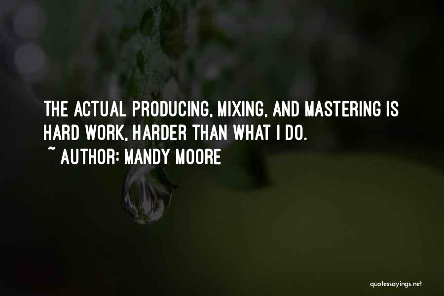 Mandy Moore Quotes: The Actual Producing, Mixing, And Mastering Is Hard Work, Harder Than What I Do.