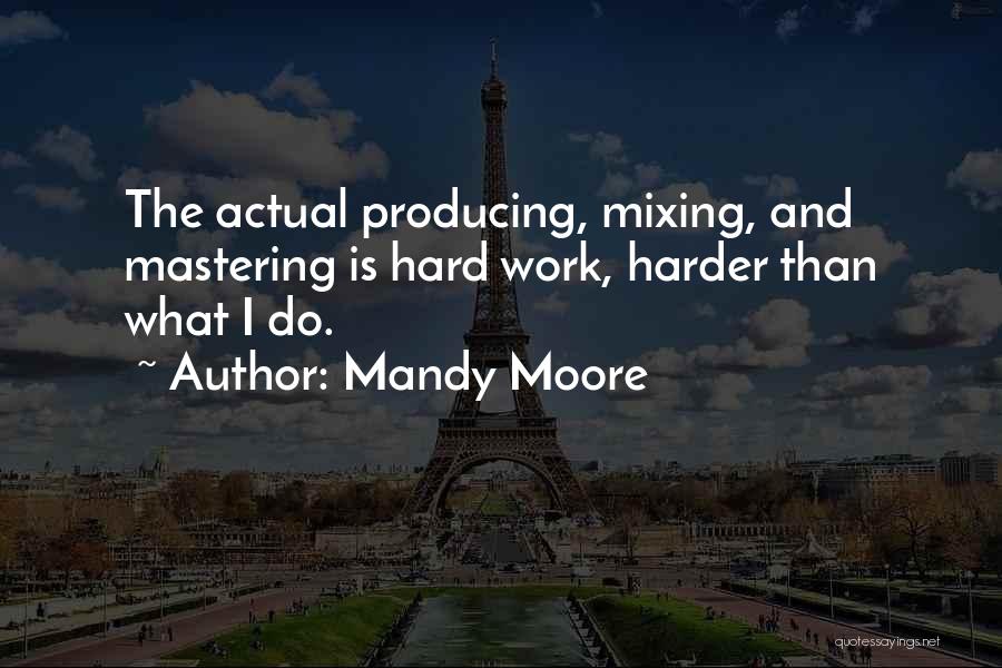 Mandy Moore Quotes: The Actual Producing, Mixing, And Mastering Is Hard Work, Harder Than What I Do.