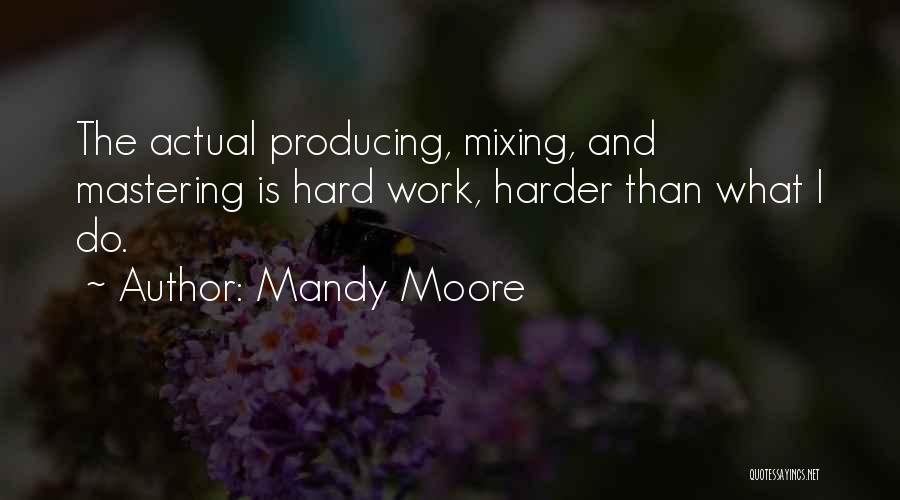 Mandy Moore Quotes: The Actual Producing, Mixing, And Mastering Is Hard Work, Harder Than What I Do.