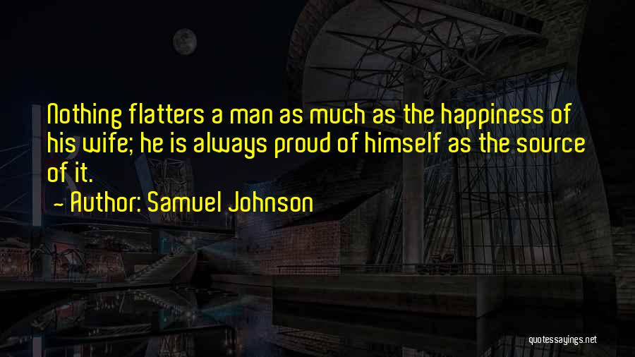 Samuel Johnson Quotes: Nothing Flatters A Man As Much As The Happiness Of His Wife; He Is Always Proud Of Himself As The
