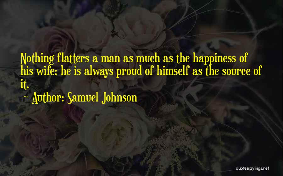 Samuel Johnson Quotes: Nothing Flatters A Man As Much As The Happiness Of His Wife; He Is Always Proud Of Himself As The